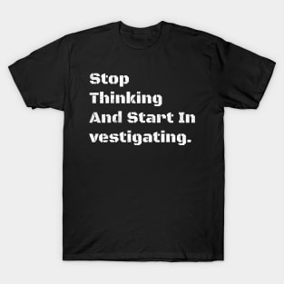 Stop Thinking And Start In vestigating. T-Shirt